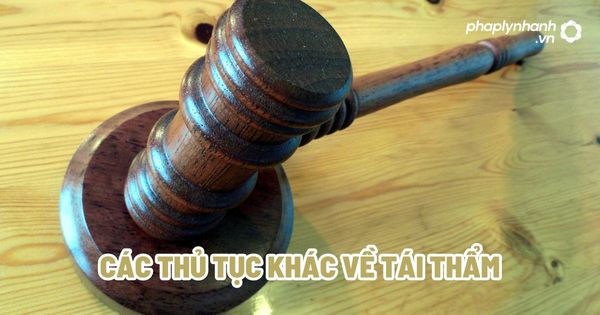 Các thủ tục khác về tái thẩm? 1 Các thủ tục khác về tái thẩm - Tư vấn, hỗ trợ pháp lý nhanh