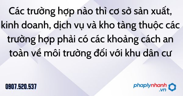 Các trường hợp nào thì cơ sở sản xuất, kinh doanh, dịch vụ và kho tàng thuộc các trường hợp phải có các khoảng cách an toàn về môi trường đối với khu dân cư 1 Các trường hợp nào thì cơ sở sản xuất, kinh doanh, dịch vụ và kho tàng thuộc các trường hợp phải có các khoảng cách an toàn về môi trường đối với khu dân cư - tư vấn hỗ trợ pháp lý nhanh