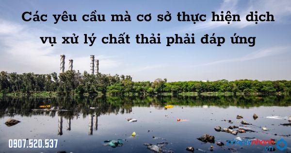Các yêu cầu mà cơ sở thực hiện dịch vụ xử lý chất thải phải đáp ứng 1 Các yêu cầu mà cơ sở thực hiện dịch vụ xử lý chất thải phải đáp ứng - tư vấn hỗ trợ pháp lý nhanh