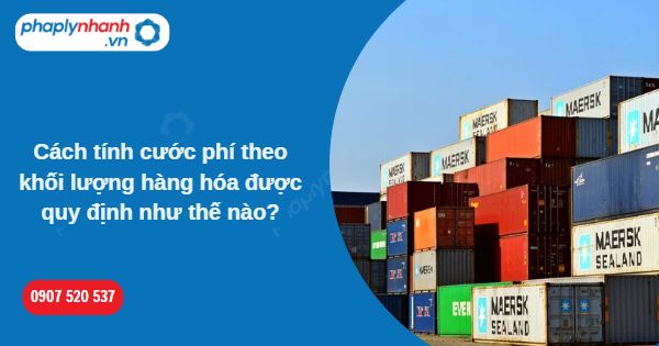 Cách tính cước phí theo khối lượng hàng hóa được quy định như thế nào? 1 Cách tính cước phí theo khối lượng hàng hóa được quy định như thế nào-Hỗ trợ, tư vấn pháp lý nhanh