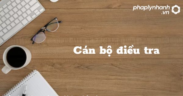Cán bộ điều tra trong tổ chức cơ quan điều tra hình sự? 1 Cán bộ điều tra - hỗ trợ, tư vấn pháp lý nhanh