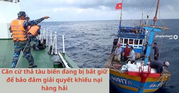 Căn cứ thả tàu biển đang bị bắt giữ để bảo đảm giải quyết khiếu nại hàng hải 1 Căn cứ thả tàu biển đang bị bắt giữ để bảo đảm giải quyết khiếu nại hàng hải