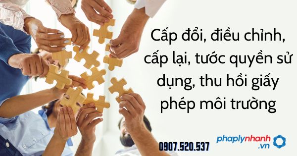 Giấy phép môi trường: Cấp đổi, điều chỉnh, cấp lại, tước quyền sử dụng, thu hồi 1 Cấp đổi, điều chỉnh, cấp lại, tước quyền sử dụng, thu hồi giấy phép môi trường - tư vấn hỗ trợ pháp lý nhanh