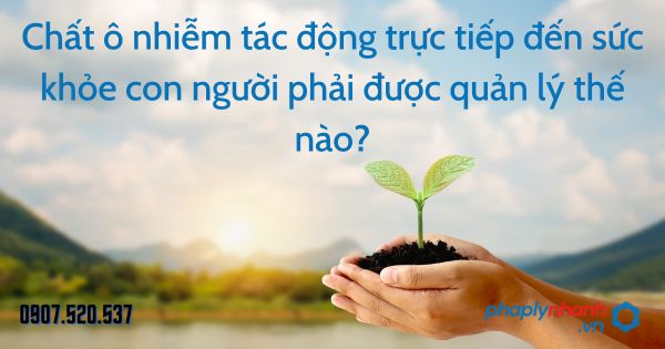 Chất ô nhiễm tác động trực tiếp đến sức khỏe con người phải được quản lý thế nào - tư vấn hỗ trợ pháp lý nhanh