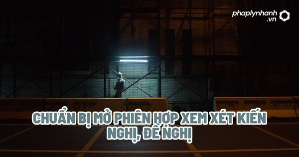 Chuẩn bị mở phiên họp xem xét kiến nghị, đề nghị? 1 Chuẩn bị mở phiên họp xem xét kiến nghị, đề nghị - Tư vấn, hỗ trợ pháp lý nhanh