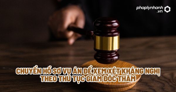 Chuyển hồ sơ vụ án để xem xét kháng nghị theo thủ tục giám đốc thẩm? 1 Chuyển hồ sơ vụ án để xem xét kháng nghị theo thủ tục giám đốc thẩm - Tư vấn, hỗ trợ pháp lý nhanh