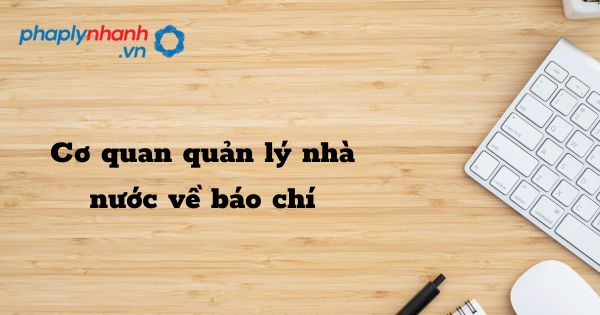 Cơ quan quản lý nhà nước về báo chí - hỗ trợ, tư vấn pháp lý nhanh