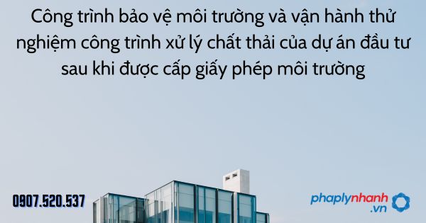 Công trình bảo vệ môi trường và vận hành thử nghiệm công trình xử lý chất thải của dự án đầu tư sau khi được cấp giấy phép môi trường 1 Công trình bảo vệ môi trường và vận hành thử nghiệm công trình xử lý chất thải của dự án đầu tư sau khi được cấp giấy phép môi trường - tư vấn hỗ trợ pháp lý nhanh