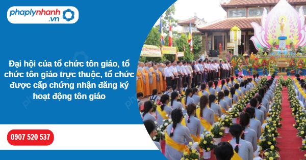Đại hội của tổ chức tôn giáo, tổ chức tôn giáo trực thuộc, tổ chức được cấp chứng nhận đăng ký hoạt động tôn giáo 1 Đại hội của tổ chức tôn giáo, tổ chức tôn giáo trực thuộc, tổ chức được cấp chứng nhận đăng ký hoạt động tôn giáo-Hỗ trợ, tư vấn pháp lý nhanh