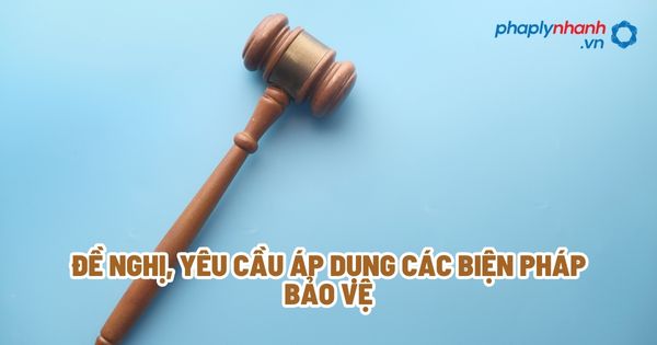 Đề nghị, yêu cầu áp dụng các biện pháp bảo vệ - Tư vấn, hỗ trợ pháp lý nhanh