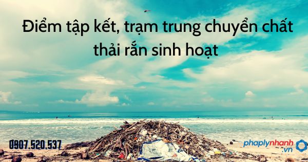 Chất thải rắn sinh hoạt được quy định tại điểm tập kết, trạm trung chuyển nào? 1 Điểm tập kết, trạm trung chuyển chất thải rắn sinh hoạt - tư vấn hỗ trợ pháp lý nhanh
