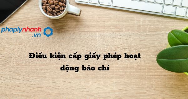 Quy định về điều kiện cấp giấy phép hoạt động báo chí năm 2023? 1 Điều kiện cấp giấy phép hoạt động báo chí - hỗ trợ, tư vấn pháp lý nhanh