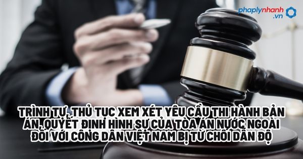 Trình tự, thủ tục xem xét yêu cầu thi hành bản án, quyết định hình sự của Tòa án nước ngoài đối với công dân Việt Nam bị từ chối dẫn độ? 1 Trình tự, thủ tục xem xét yêu cầu thi hành bản án, quyết định hình sự của Tòa án nước ngoài đối với công dân Việt Nam bị từ chối dẫn độ - Tư vấn, hỗ trợ pháp lý nhanh