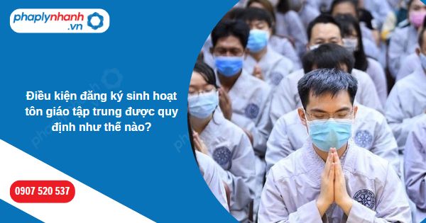 Điều kiện đăng ký sinh hoạt tôn giáo tập trung được quy định như thế nào? 1 Điều kiện đăng ký sinh hoạt tôn giáo tập trung được quy định như thế nào-Hỗ trợ, tư vấn pháp lý nhanh
