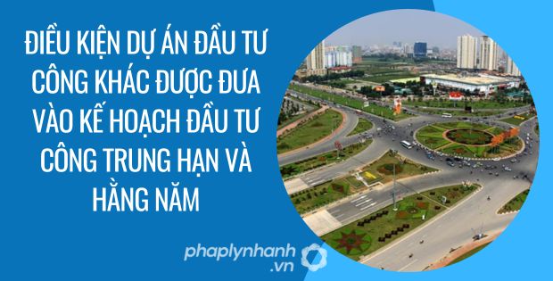 ĐIỀU KIỆN DỰ ÁN ĐỐI TƯỢNG ĐẦU TƯ CÔNG KHÁC ĐƯỢC ĐƯA VÀO KẾ HOẠCH ĐẦU TƯ CÔNG TRUNG HẠN VÀ HẰNG NĂM 1 Điều kiện dự án đối tượng đầu tư công khác được đưa vào kế hoạch đầu tư công trung hạn và hằng năm - Tư vấn hỗ trợ phaplynhanh