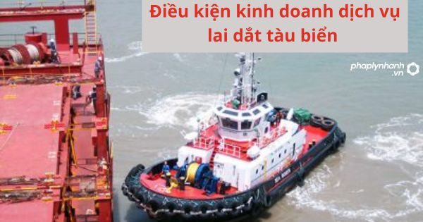 Quy định về điều kiện kinh doanh dịch vụ lai dắt tàu biển 1 Quy định về điều kiện kinh doanh dịch vụ lai dắt tàu biển
