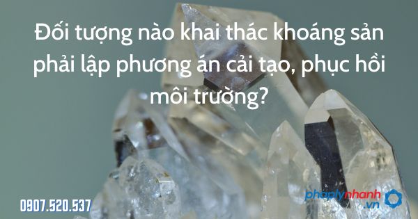 Đối tượng nào khai thác khoáng sản phải lập phương án cải tạo, phục hồi môi trường? 1 Đối tượng nào khai thác khoáng sản phải lập phương án cải tạo, phục hồi môi trường - tư vấn hỗ trợ pháp lý nhanh