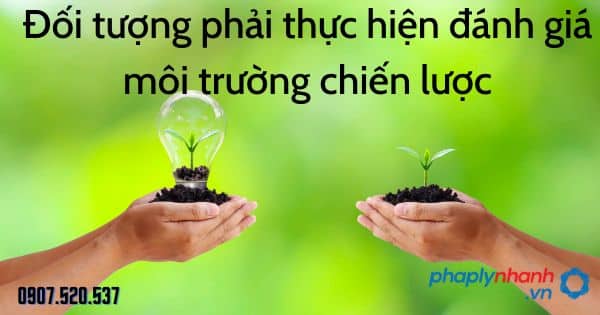 Đối tượng phải thực hiện đánh giá môi trường chiến lược theo Luật bảo vệ môi trường 2020 1 Đối tượng phải thực hiện đánh giá môi trường chiến lược - tư vấn hỗ trợ pháp lý nhanh