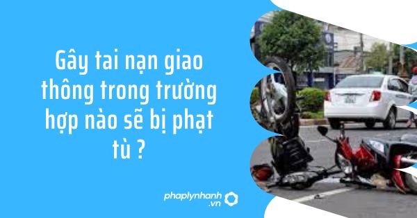 Gây tai nạn giao thông trong trường hợp nào sẽ bị phạt tù? 1 Gây tai nạn giao thông trong trường hợp nào sẽ bị phạt tù ?