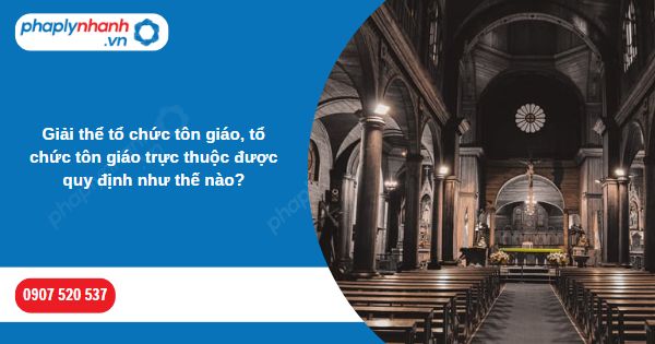 Giải thể tổ chức tôn giáo, tổ chức tôn giáo trực thuộc được quy định như thế nào? 1 Giải thể tổ chức tôn giáo, tổ chức tôn giáo trực thuộc được quy định như thế nào-Hỗ trợ, tư vấn pháp lý nhanh
