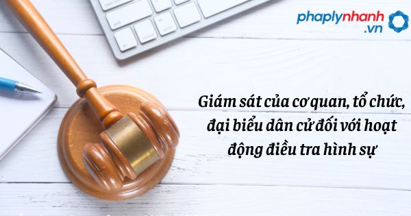 Giám sát của cơ quan, tổ chức, đại biểu dân cử đối với hoạt động điều tra hình sự như thế nào? 1 Giám sát của cơ quan, tổ chức, đại biểu dân cử đối với hoạt động điều tra hình sự - hỗ trợ, tư vấn pháp lý nhanh