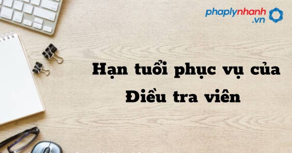 Hạn tuổi phục vụ của Điều tra viên được quy định như thế nào? 1 Hạn tuổi phục vụ của điều tra viên - hỗ trợ, tư vấn pháp lý nhanh
