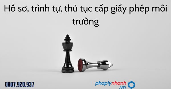 Hồ sơ, trình tự, thủ tục cấp giấy phép môi trường theo Luật bảo vệ môi trường 2020 1 Hồ sơ, trình tự, thủ tục cấp giấy phép môi trường - tư vấn hỗ trợ pháp lý nhanh