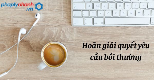 Hoãn giải quyết yêu cầu bồi thường như thế nào? 1 Hoãn giải quyết yêu cầu bồi thường - hỗ trợ, tư vấn pháp lý nhanh