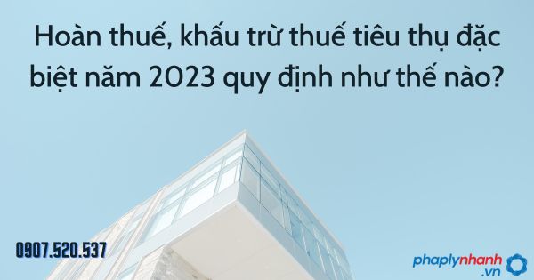 Hoàn thuế, khấu trừ thuế tiêu thụ đặc biệt năm 2023 quy định như thế nào? 1 Hoàn thuế, khấu trừ thuế tiêu thụ đặc biệt năm 2023 quy định như thế nào - tư vấn hỗ trợ pháp lý nhanh