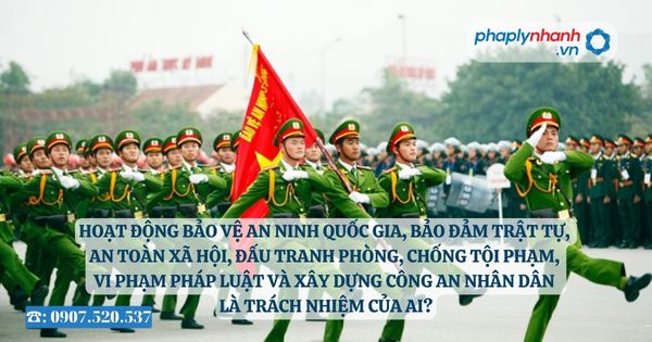 Hoạt động bảo vệ an ninh quốc gia, bảo đảm trật tự, an toàn xã hội, đấu tranh phòng, chống tội phạm, vi phạm pháp luật và xây dựng Công an nhân dân là trách nhiệm của ai? 23 Hoạt động bảo vệ an ninh quốc gia, bảo đảm trật tự, an toàn xã hội, đấu tranh phòng, chống tội phạm, vi phạm pháp luật và xây dựng Công an nhân dân là trách nhiệm của ai - Tư vấn, hỗ trợ pháp lý nhanh