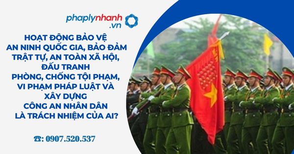Hoạt động bảo vệ an ninh quốc gia, bảo đảm trật tự, an toàn xã hội, đấu tranh phòng, chống tội phạm, vi phạm pháp luật và xây dựng Công an nhân dân là trách nhiệm của ai - Tư vấn, hỗ trợ pháp lý nhanh