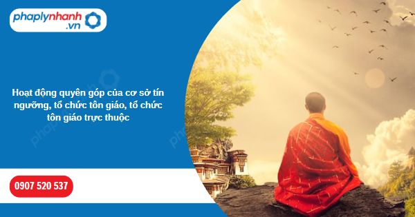 Hoạt động quyên góp của cơ sở tín ngưỡng, tổ chức tôn giáo, tổ chức tôn giáo trực thuộc 1 Hoạt động quyên góp của cơ sở tín ngưỡng, tổ chức tôn giáo, tổ chức tôn giáo trực thuộc-Hỗ trợ, tư vấn pháp lý nhanh