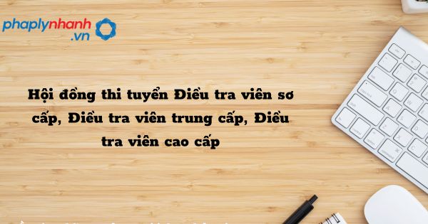 Hội đồng thi tuyển Điều tra viên sơ cấp, Điều tra viên trung cấp, Điều tra viên cao cấp - hỗ trợ, tư vấn pháp lý nhanh