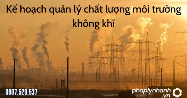 Kế hoạch quản lý chất lượng môi trường không khí theo Luật bảo vệ môi trường 2020 1 Kế hoạch quản lý chất lượng môi trường không khí - tư vấn hỗ trợ pháp lý nhanh