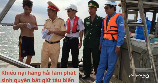 Khiếu nại hàng hải làm phát sinh quyền bắt giữ tàu biển được quy định thế nào?