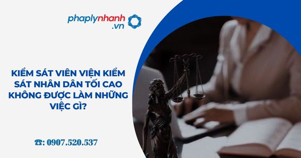 Kiểm sát viên Viện kiểm sát nhân dân tối cao không được làm những việc gì? 20 Kiểm sát viên Viện kiểm sát nhân dân tối cao không được làm những việc gì?