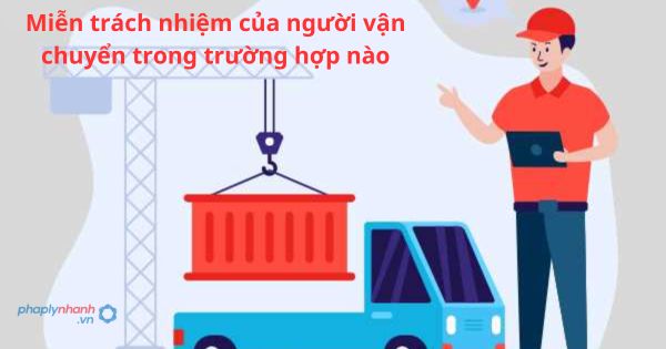Miễn trách nhiệm của người vận chuyển trong trường hợp nào? 1 Miễn trách nhiệm của người vận chuyển trong trường hợp nào?