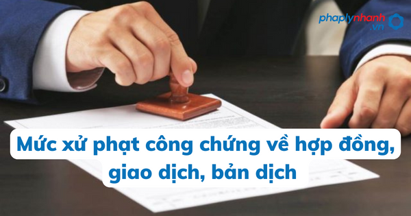 Mức xử phạt vi phạm công chứng hợp đồng, giao dịch, bản dịch được pháp luật quy định như thế nào? 5 Mức xử phạt công chứng về hợp đồng, giao dịch, bản dịch