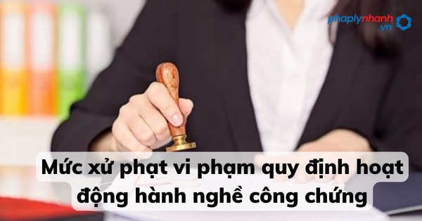 Mức xử phạt vi phạm quy định hoạt động hành nghề công chứng 16 Mức xử phạt vi phạm quy định hoạt động hành nghề công chứng