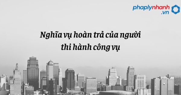Nghĩa vụ hoàn trả của người thi hành công vụ được quy định như thế nào? 1 Nghĩa vụ hoàn trả của người thi hành công vụ - hỗ trợ, tư vấn pháp lý nhanh