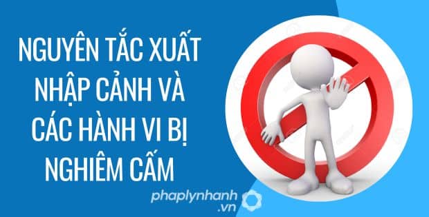 NGUYÊN TẮC XUẤT NHẬP CẢNH VÀ CÁC HÀNH VI BỊ NGHIÊM CẤM 1 Nguyên tắc xuất nhập cảnh và các hành vi bị nghiêm cấm - Tư vấn hỗ trợ phaplynhanh