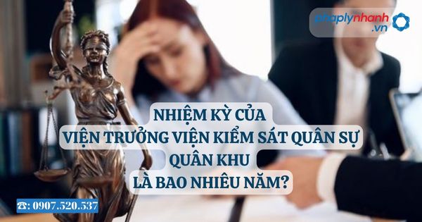 Nhiệm kỳ của Viện trưởng Viện kiểm sát quân sự quân khu là bao nhiêu năm? 1 Nhiệm kỳ của Viện trưởng Viện kiểm sát quân sự quân khu là bao nhiêu năm - Tư vấn, hỗ trợ pháp lý nhanh