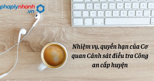 Nhiệm vụ, quyền hạn của Cơ quan Cảnh sát điều tra Công an cấp huyện như thế nào? 1 Nhiệm vụ, quyền hạn của Cơ quan Cảnh sát điều tra Công an cấp huyện - hỗ trợ, tư vấn pháp lý nhanh
