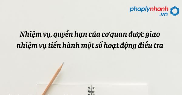 Nhiệm vụ, quyền hạn của cơ quan được giao nhiệm vụ tiến hành một số hoạt động điều tra như thế nào? 1 Nhiệm vụ, quyền hạn của cơ quan được giao nhiệm vụ tiến hành một số hoạt động điều tra - hỗ trợ, tư vấn pháp lý hanh