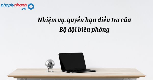 Nhiệm vụ, quyền hạn điều tra của Bộ đội biên phòng trong tổ chức cơ quan điều tra hình sự? 1 Nhiệm vụ, quyền hạn điều tra của Bộ đội biên phòng - hỗ trợ, tư vấn pháp lý nhanh