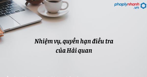 Nhiệm vụ, quyền hạn điều tra của Hải quan trong tổ chức cơ quan điều tra hình sự? 1 Nhiệm vụ, quyền hạn điều tra của Hải quan - hỗ trợ, tư vấn pháp lý nhanh