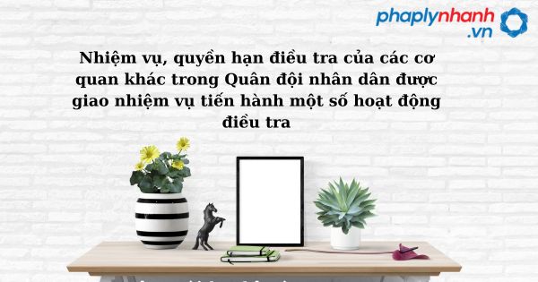 Nhiệm vụ, quyền hạn điều tra của các cơ quan khác trong Quân đội nhân dân được giao nhiệm vụ tiến hành một số hoạt động điều tra như thế nào? 1 Nhiệm vụ, quyền hạn điều tra của các cơ quan khác trong Quân đội nhân dân được giao nhiệm vụ tiến hành một số hoạt động điều tra - hỗ trợ, tư vấn pháp lú nhanh