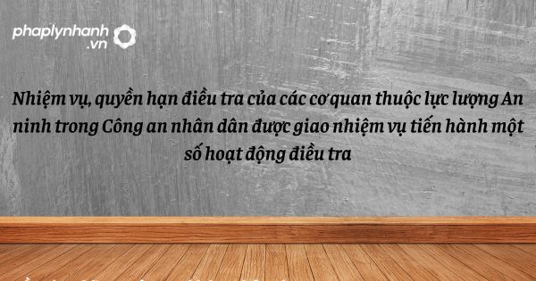 Nhiệm vụ, quyền hạn điều tra của các cơ quan thuộc lực lượng An ninh trong Công an nhân dân được giao nhiệm vụ tiến hành một số hoạt động điều tra như thế nào? 1 Nhiệm vụ, quyền hạn điều tra của các cơ quan thuộc lực lượng An ninh trong Công an nhân dân được giao nhiệm vụ tiến hành một số hoạt động điều tra - hỗ trợ, tư vấn pháp lý nhanh