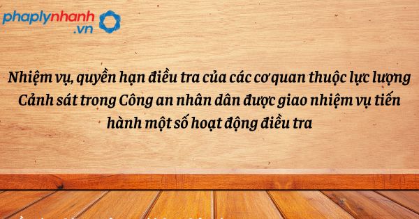 Nhiệm vụ, quyền hạn điều tra của các cơ quan thuộc lực lượng Cảnh sát trong Công an nhân dân được giao nhiệm vụ tiến hành một số hoạt động điều tra như thế nào? 1 Nhiệm vụ, quyền hạn điều tra của các cơ quan thuộc lực lượng Cảnh sát trong Công an nhân dân được giao nhiệm vụ tiến hành một số hoạt động điều tra - hỗ trợ, tư vấn pháp lý nhanh