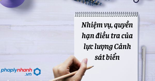Nhiệm vụ, quyền hạn điều tra của lực lượng Cảnh sát biển trong tổ chức cơ quan điều tra hình sự? 1 Nhiệm vụ, quyền hạn điều tra của lực lượng Cảnh sát biển - hỗ trợ, tư vấn pháp lý nhanh